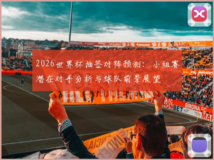 2026世界杯抽签对阵预测：小组赛潜在对手分析与球队前景展望