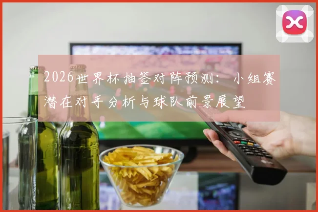 2026世界杯抽签对阵预测：小组赛潜在对手分析与球队前景展望