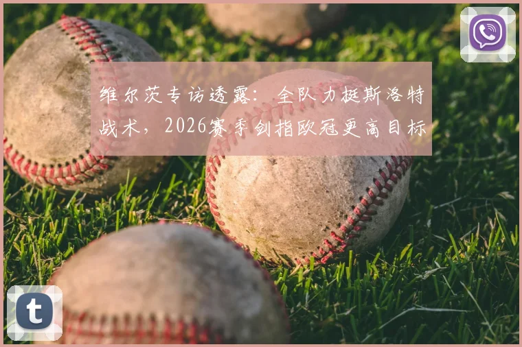 维尔茨专访透露：全队力挺斯洛特战术，2026赛季剑指欧冠更高目标