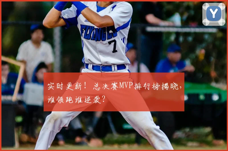 实时更新！总决赛MVP排行榜揭晓，谁领跑谁逆袭？
