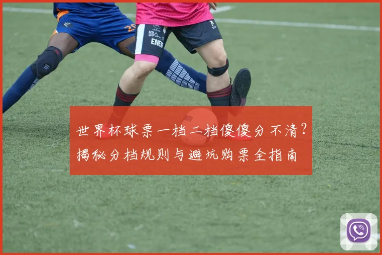 世界杯球票一档二档傻傻分不清？揭秘分档规则与避坑购票全指南