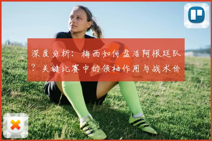 深度分析：梅西如何盘活阿根廷队？关键比赛中的领袖作用与战术价值