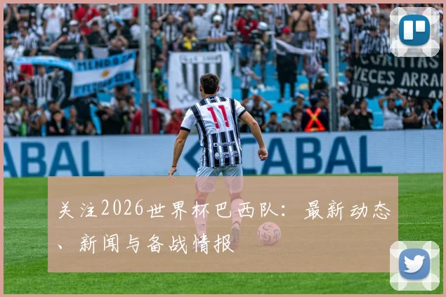 关注2026世界杯巴西队：最新动态、新闻与备战情报