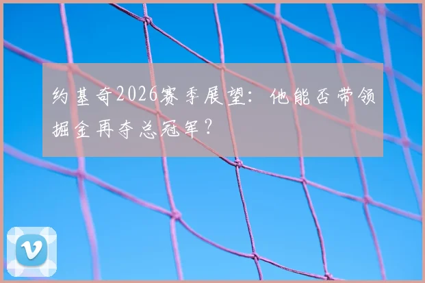 约基奇2026赛季展望：他能否带领掘金再夺总冠军？