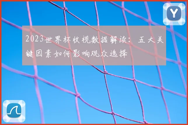2023世界杯收视数据解读：五大关键因素如何影响观众选择