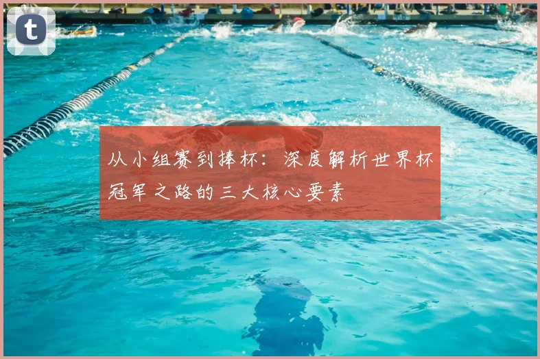 从小组赛到捧杯：深度解析世界杯冠军之路的三大核心要素