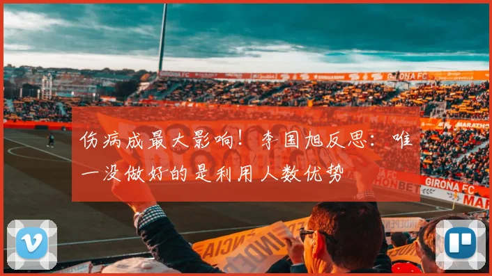 伤病成最大影响！李国旭反思：唯一没做好的是利用人数优势