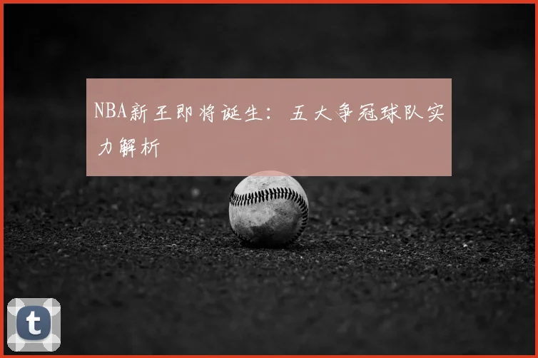 NBA新王即将诞生：五大争冠球队实力解析