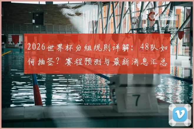 2026世界杯分组规则详解：48队如何抽签？赛程预测与最新消息汇总