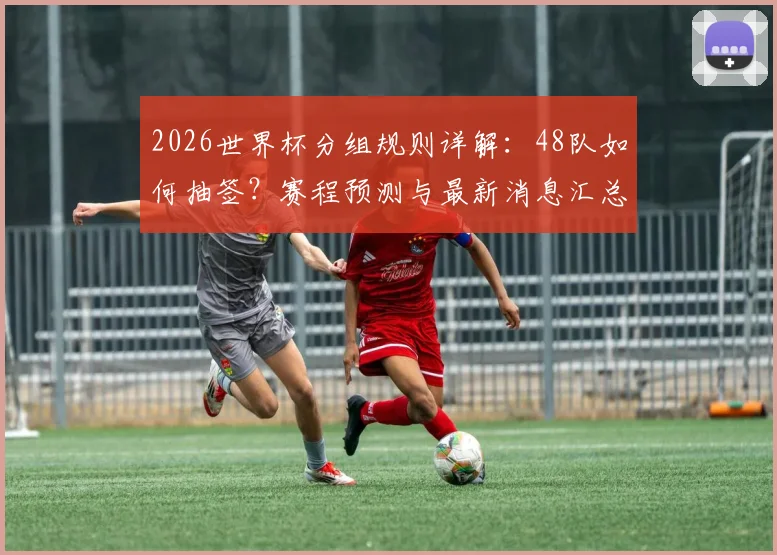 2026世界杯分组规则详解：48队如何抽签？赛程预测与最新消息汇总