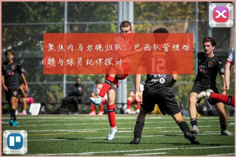 聚焦内马尔晚归队:巴西队管理难题与球员纪律探讨