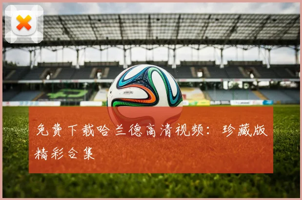免费下载哈兰德高清视频：珍藏版精彩合集