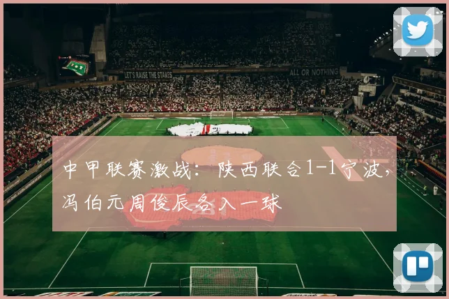 中甲联赛激战：陕西联合1-1宁波，冯伯元周俊辰各入一球