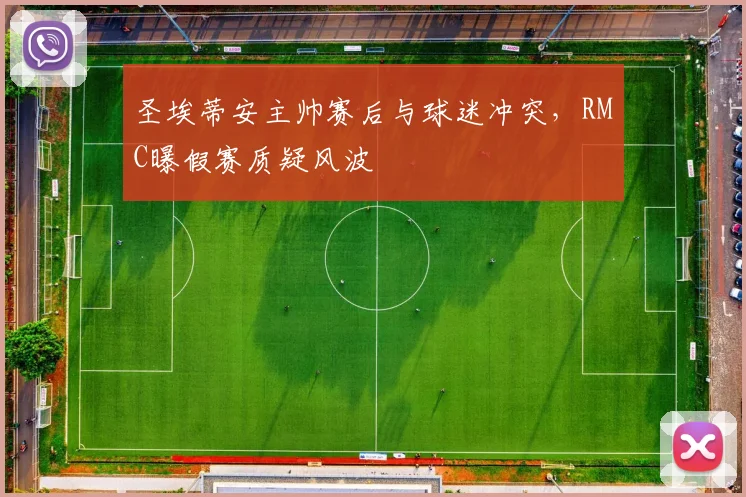 圣埃蒂安主帅赛后与球迷冲突，RMC曝假赛质疑风波