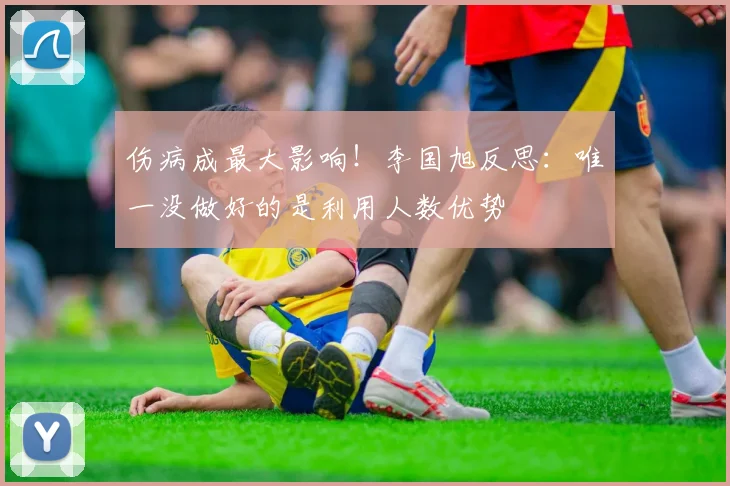 伤病成最大影响！李国旭反思：唯一没做好的是利用人数优势