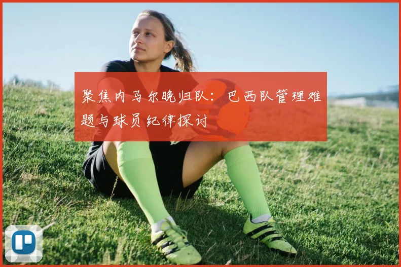 聚焦内马尔晚归队:巴西队管理难题与球员纪律探讨