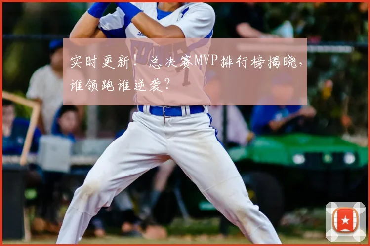 实时更新！总决赛MVP排行榜揭晓，谁领跑谁逆袭？