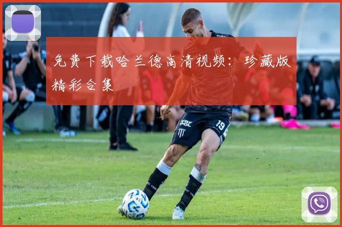 免费下载哈兰德高清视频：珍藏版精彩合集