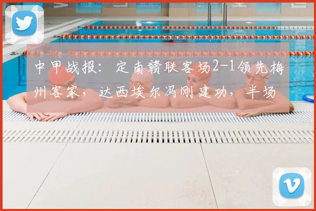 中甲战报：定南赣联客场2-1领先梅州客家，达西埃尔冯刚建功，半场精彩回顾