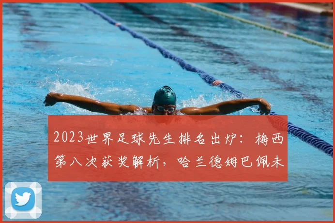 2023世界足球先生排名出炉：梅西第八次获奖解析，哈兰德姆巴佩未来谁主沉浮？