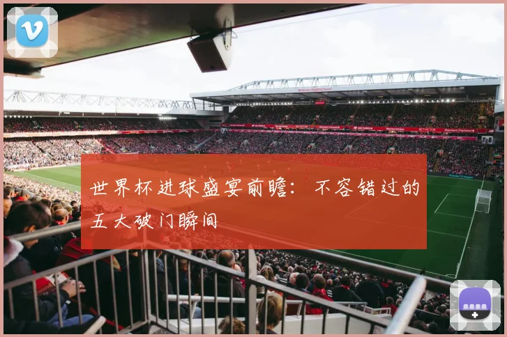 世界杯进球盛宴前瞻:不容错过的五大破门瞬间