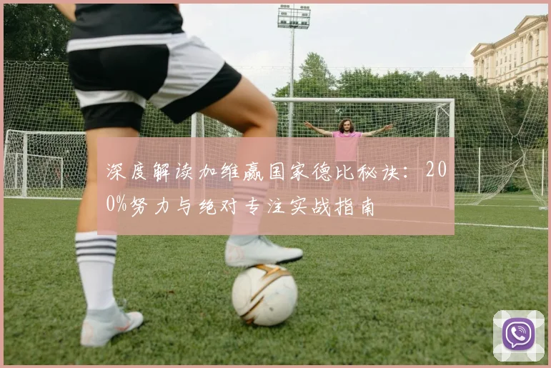 深度解读加维赢国家德比秘诀：200%努力与绝对专注实战指南