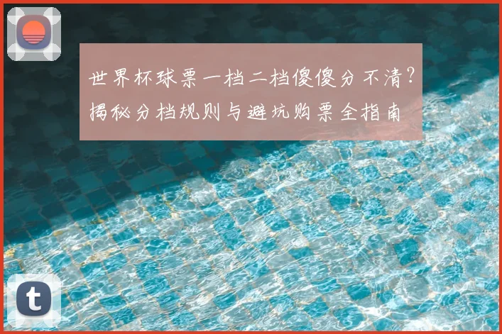 世界杯球票一档二档傻傻分不清？揭秘分档规则与避坑购票全指南