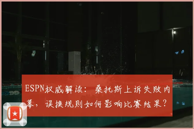 ESPN权威解读：桑托斯上诉失败内幕，误换规则如何影响比赛结果？