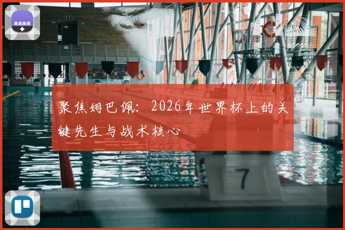 聚焦姆巴佩：2026年世界杯上的关键先生与战术核心